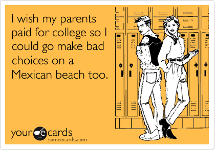I wish my parentspaid for college so Icould go make badchoices on a Mexican beach too.