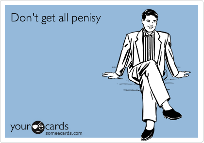 Don't get all penisy