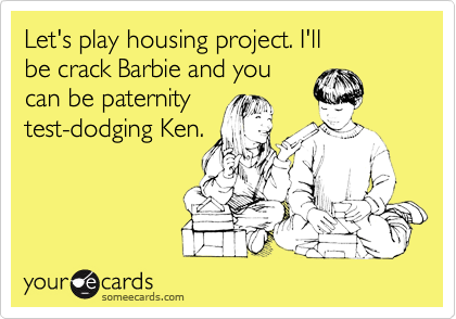 Let's play housing project. I'll
be crack Barbie and you
can be paternity
test-dodging Ken.