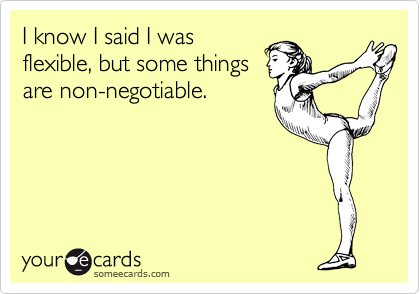 I know I said I was
flexible, but some things
are non-negotiable. 