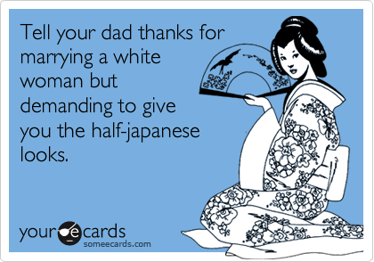 Tell your dad thanks formarrying a whitewoman butdemanding to giveyou the half-japaneselooks.