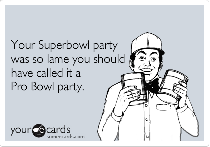 

Your Superbowl party 
was so lame you should
have called it a
Pro Bowl party.
