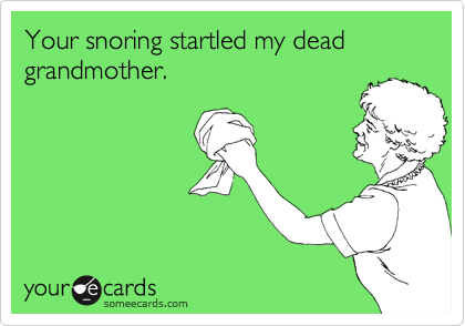 Your snoring startled my dead grandmother.