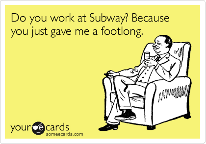 Do you work at Subway? Because you just gave me a footlong.