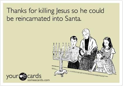 Thanks for killing Jesus so he could be reincarnated into Santa.