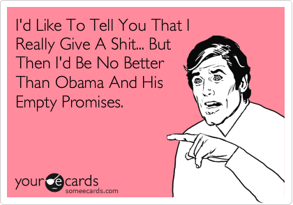 I'd Like To Tell You That I
Really Give A Shit... But
Then I'd Be No Better
Than Obama And His
Empty Promises. 