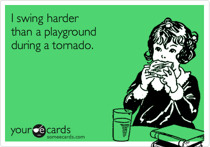 I swing harder
than a playground
during a tornado.