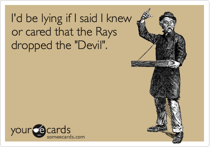 I'd be lying if I said I knew
or cared that the Rays
dropped the "Devil".