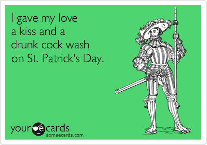 I gave my love 
a kiss and a
drunk cock wash
on St. Patrick's Day.