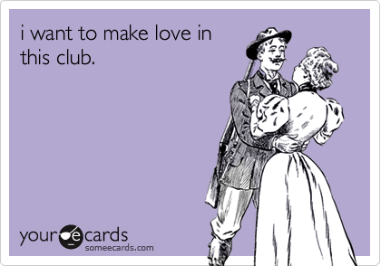 i want to make love in this club. | Flirting Ecard