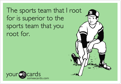 The sports team that I root
for is superior to the
sports team that you
root for.