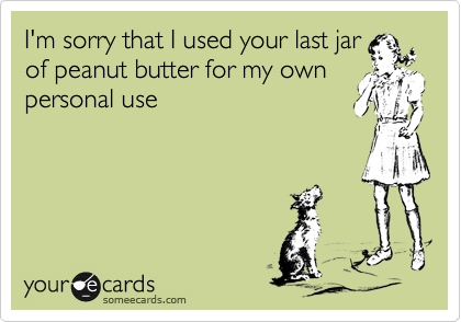 I'm sorry that I used your last jar
of peanut butter for my own
personal use