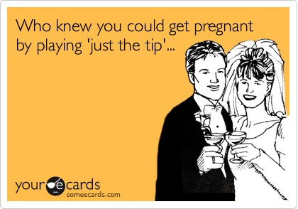Who knew you could get pregnant by playing 'just the tip'...