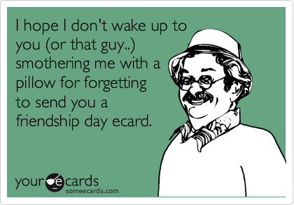 I hope I don't wake up to
you (or that guy..)
smothering me with a
pillow for forgetting
to send you a
friendship day ecard. 
 