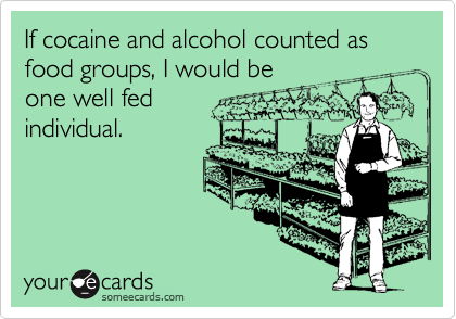 If cocaine and alcohol counted asfood groups, I would be one well fedindividual.