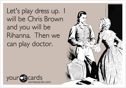 Let's play dress up.  Iwill be Chris Brownand you will beRihanna.  Then wecan play doctor.