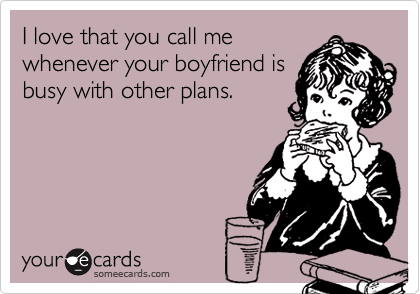 I love that you call me 
whenever your boyfriend is
busy with other plans.