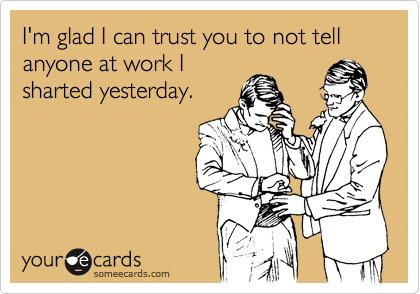 I'm glad I can trust you to not tell anyone at work I
sharted yesterday.
