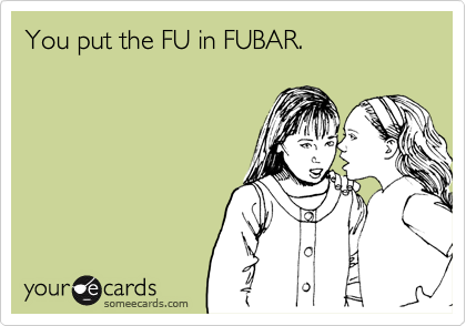 You put the FU in FUBAR.