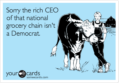Sorry the rich CEO
of that national
grocery chain isn't
a Democrat.
