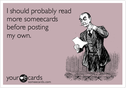 I should probably read
more someecards
before posting
my own.