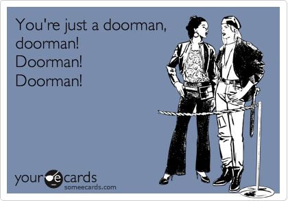 You're just a doorman,
doorman!
Doorman!
Doorman!