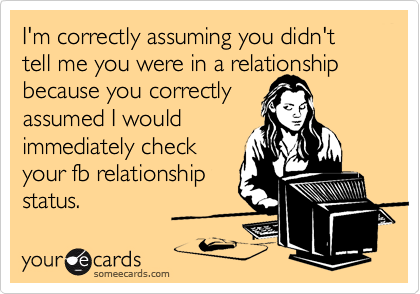 I'm correctly assuming you didn't tell me you were in a relationship because you correctly 
assumed I would 
immediately check 
your fb relationship
status. 