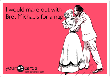 I would make out withBret Michaels for a nap
