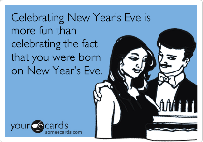 Celebrating New Year's Eve is more fun than celebrating the fact that you were born on New Year's Eve.