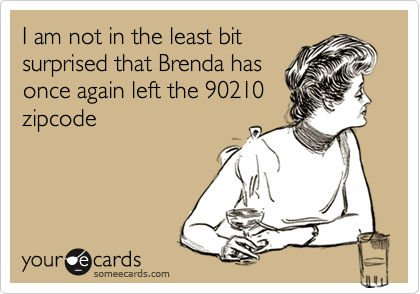 I am not in the least bit
surprised that Brenda has
once again left the 90210
zipcode