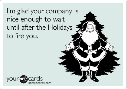 I'm glad your company isnice enough to waituntil after the Holidaysto fire you.