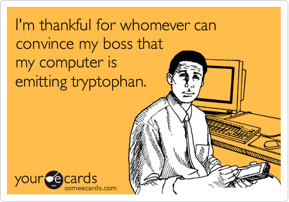 I'm thankful for whomever can convince my boss that
my computer is
emitting tryptophan.