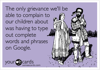 The only grievance we'll be
able to complain to
our children about
was having to type
out complete
words and phrases
on Google.