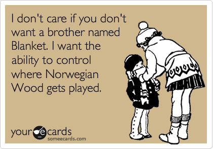 I don't care if you don't
want a brother named
Blanket. I want the
ability to control
where Norwegian
Wood gets played.
