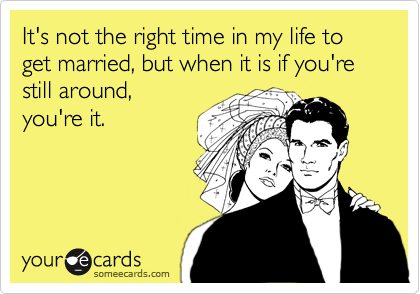 It's not the right time in my life to get married, but when it is if you're still around,you're it.