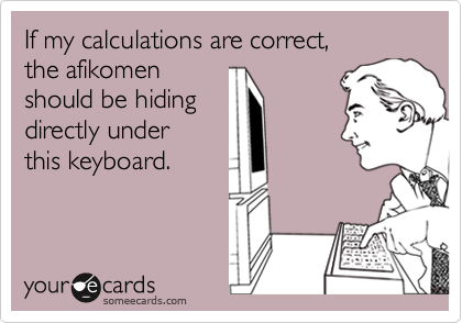If my calculations are correct,
the afikomen
should be hiding
directly under
this keyboard.
