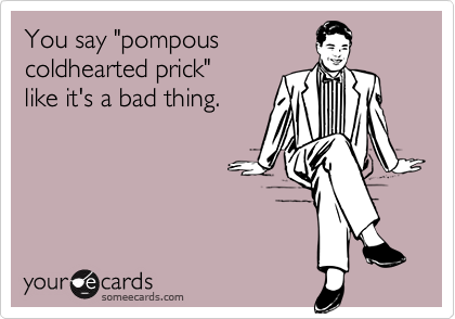 You say "pompous
coldhearted prick"
like it's a bad thing.