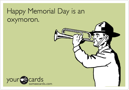 Happy Memorial Day is an oxymoron.