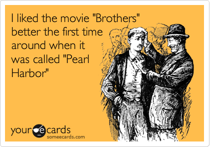 I liked the movie "Brothers"
better the first time
around when it
was called "Pearl
Harbor"