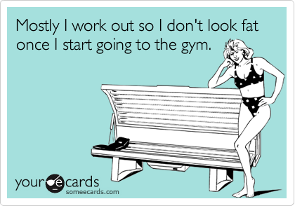 Mostly I work out so I don't look fat once I start going to the gym.