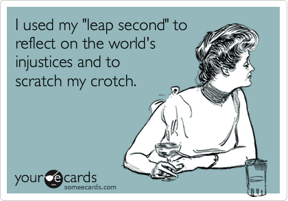 I used my "leap second" to 
reflect on the world's 
injustices and to
scratch my crotch.