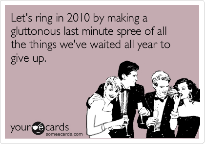 Let's ring in 2010 by making a gluttonous last minute spree of all the things we've waited all year to give up.