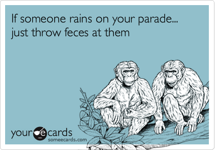 If someone rains on your parade...
just throw feces at them