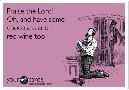 Praise the Lord! 
Oh, and have some 
chocolate and
red wine too!