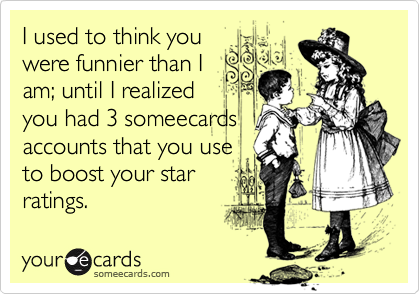 I used to think you
were funnier than I
am; until I realized
you had 3 someecards
accounts that you use
to boost your star
ratings.
