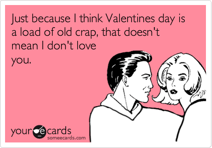 Just because I think Valentines day is a load of old crap, that doesn't mean I don't loveyou.