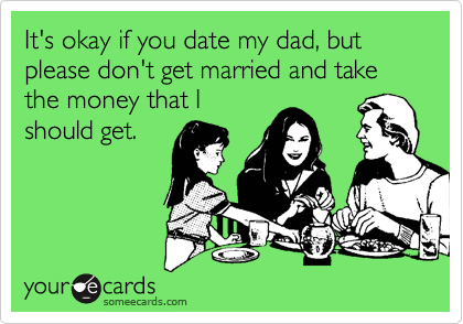 It's okay if you date my dad, but please don't get married and take the money that I
should get. 