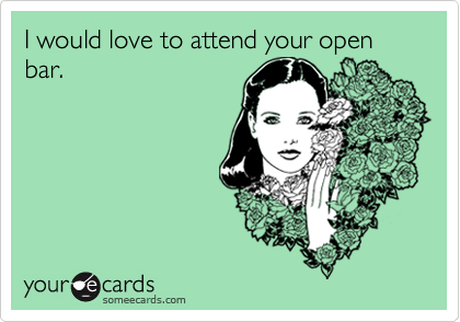 I would love to attend your open bar.