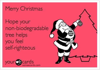 Merry Christmas

Hope your
non-biodegradable
tree helps
you feel
self-righteous