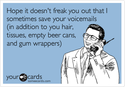 Hope it doesn't freak you out that I sometimes save your voicemails
(in addition to you hair,
tissues, empty beer cans, 
and gum wrappers)